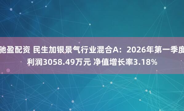 驰盈配资 民生加银景气行业混合A：2026年第一季度利润3058.49万元 净值增长率3.18%