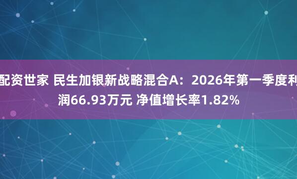 配资世家 民生加银新战略混合A：2026年第一季度利润66.93万元 净值增长率1.82%