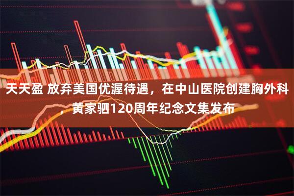天天盈 放弃美国优渥待遇，在中山医院创建胸外科，黄家驷120周年纪念文集发布